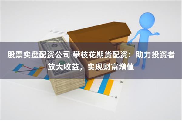 股票实盘配资公司 攀枝花期货配资：助力投资者放大收益，实现财富增值
