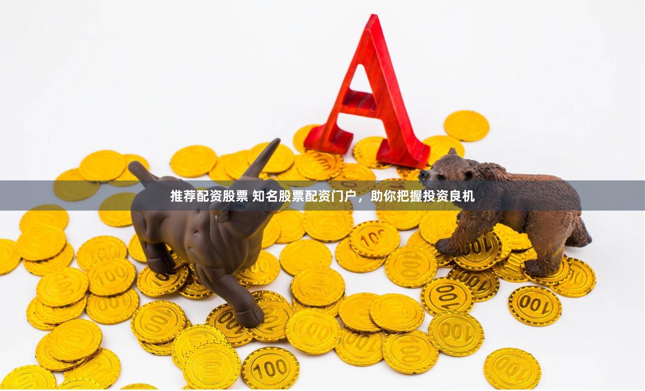 推荐配资股票 知名股票配资门户，助你把握投资良机
