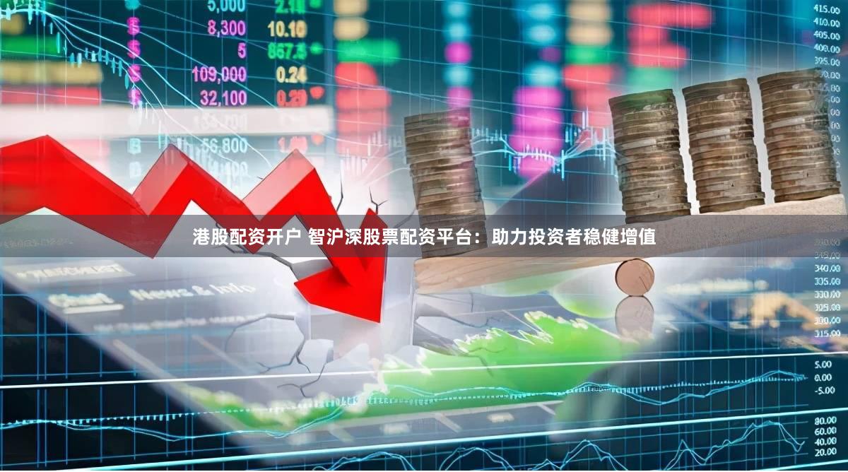 港股配资开户 智沪深股票配资平台：助力投资者稳健增值