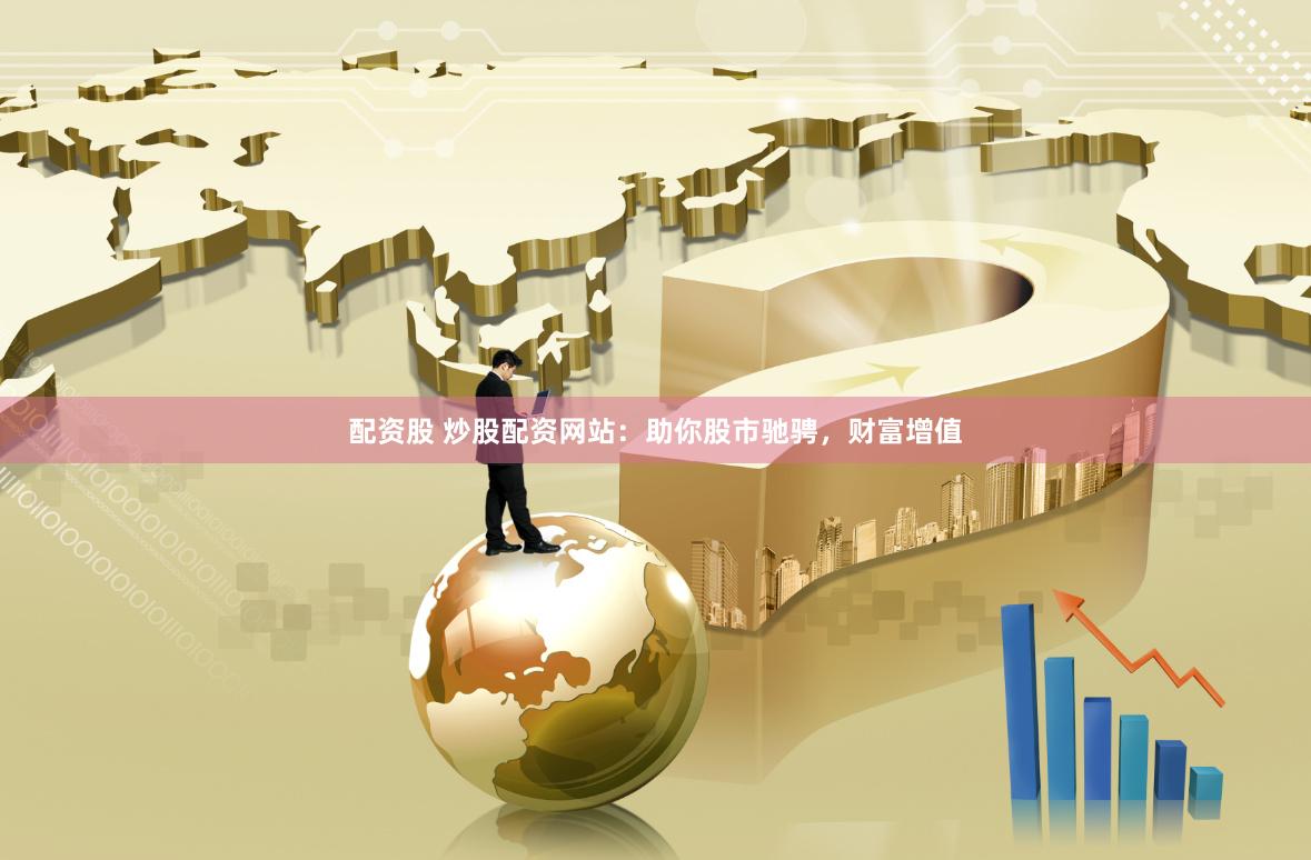 配资股 炒股配资网站：助你股市驰骋，财富增值