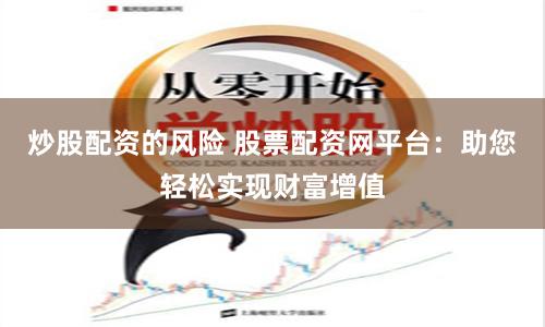 炒股配资的风险 股票配资网平台：助您轻松实现财富增值