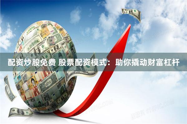 配资炒股免费 股票配资模式：助你撬动财富杠杆