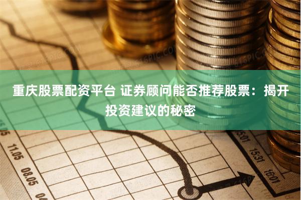 重庆股票配资平台 证券顾问能否推荐股票：揭开投资建议的秘密