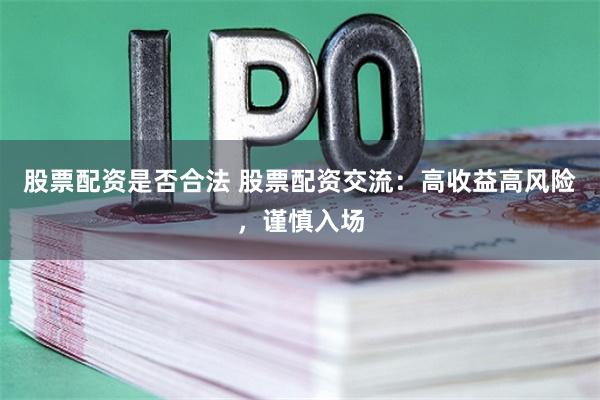 股票配资是否合法 股票配资交流：高收益高风险，谨慎入场