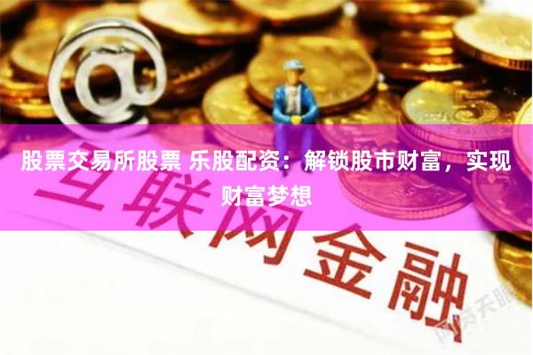 股票交易所股票 乐股配资：解锁股市财富，实现财富梦想