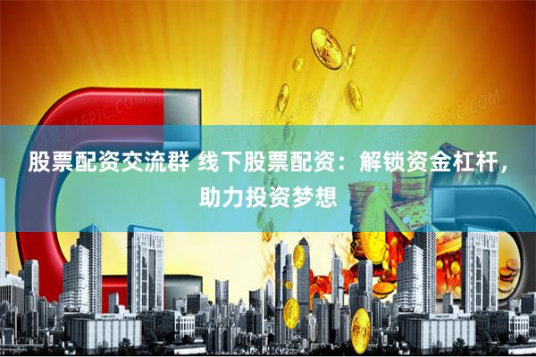 股票配资交流群 线下股票配资：解锁资金杠杆，助力投资梦想