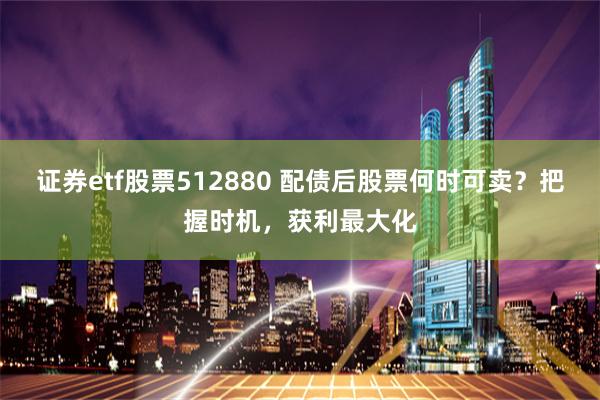 证券etf股票512880 配债后股票何时可卖？把握时机，获利最大化