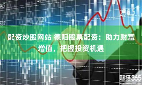 配资炒股网站 德阳股票配资：助力财富增值，把握投资机遇