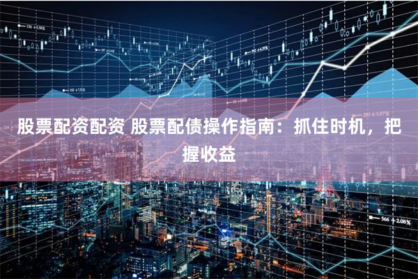 股票配资配资 股票配债操作指南：抓住时机，把握收益