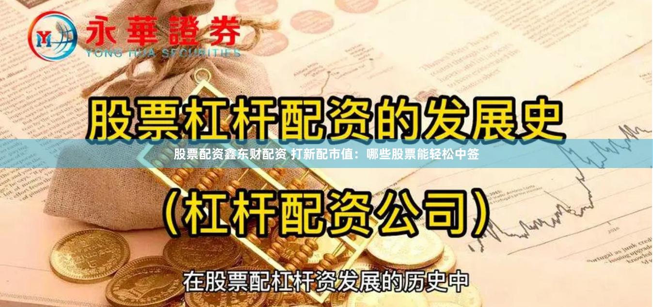 股票配资鑫东财配资 打新配市值：哪些股票能轻松中签