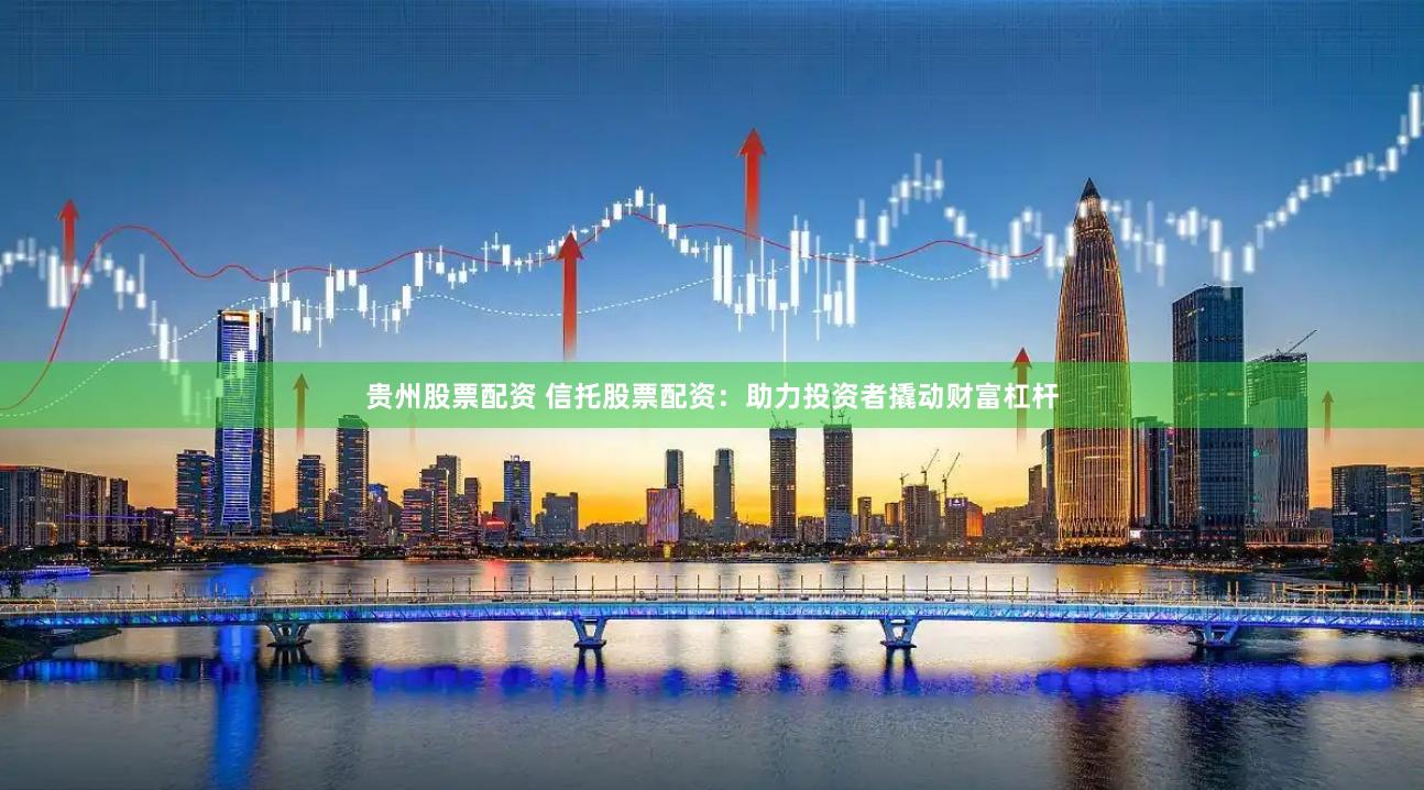 贵州股票配资 信托股票配资：助力投资者撬动财富杠杆
