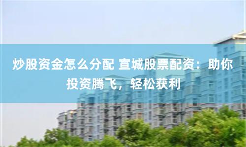 炒股资金怎么分配 宣城股票配资：助你投资腾飞，轻松获利