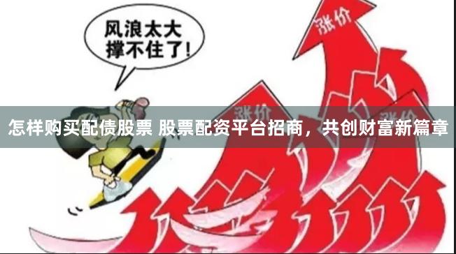 怎样购买配债股票 股票配资平台招商，共创财富新篇章
