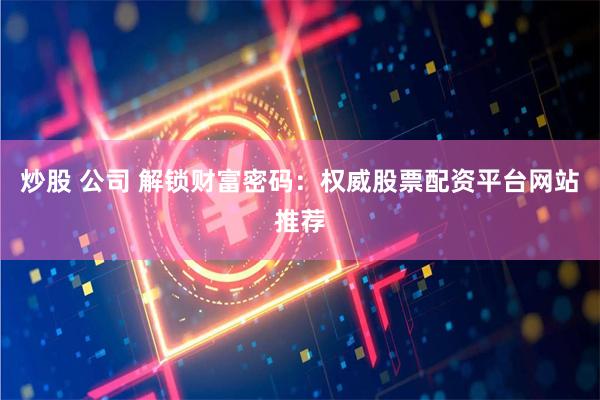 炒股 公司 解锁财富密码：权威股票配资平台网站推荐