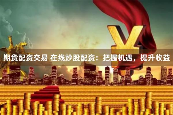 期货配资交易 在线炒股配资：把握机遇，提升收益