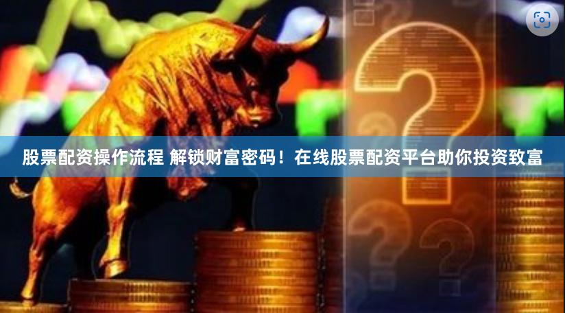 股票配资操作流程 解锁财富密码！在线股票配资平台助你投资致富