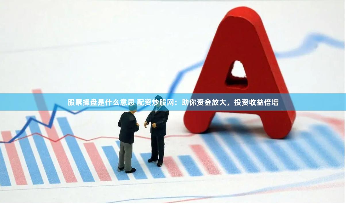 股票操盘是什么意思 配资炒股网:助你资金放大,投资收益倍增