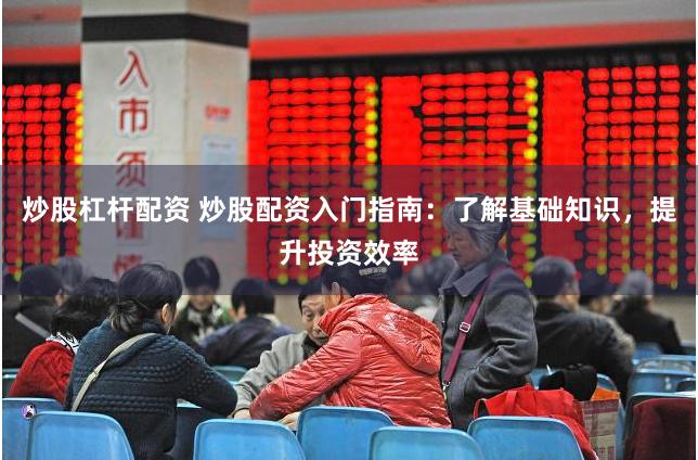炒股杠杆配资 炒股配资入门指南:了解基础知识,提升投资效率