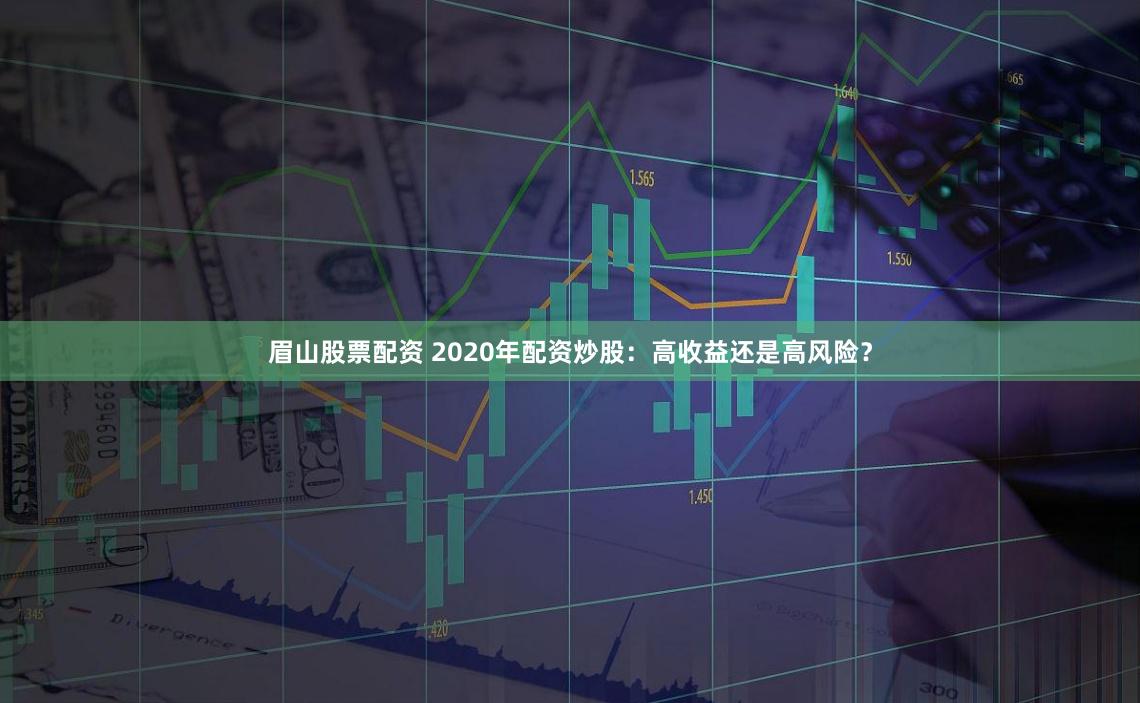 眉山股票配资 2020年配资炒股：高收益还是高风险？