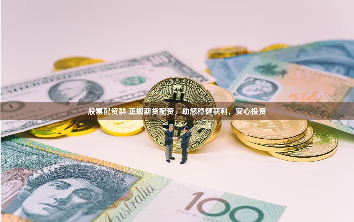 股票配资群 正规期货配资,助您稳健获利,安心投资