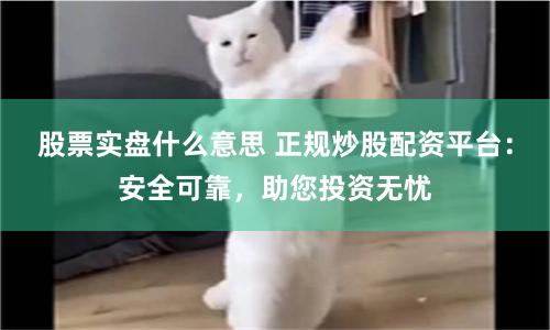 股票实盘什么意思 正规炒股配资平台：安全可靠，助您投资无忧