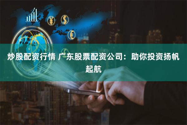 炒股配资行情 广东股票配资公司:助你投资扬帆起航