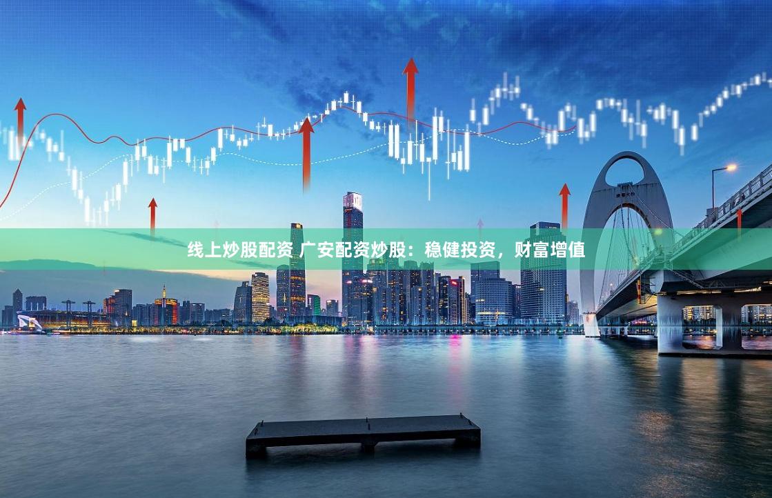 线上炒股配资 广安配资炒股:稳健投资,财富增值