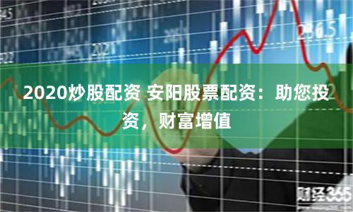 2020炒股配资 安阳股票配资:助您投资,财富增值