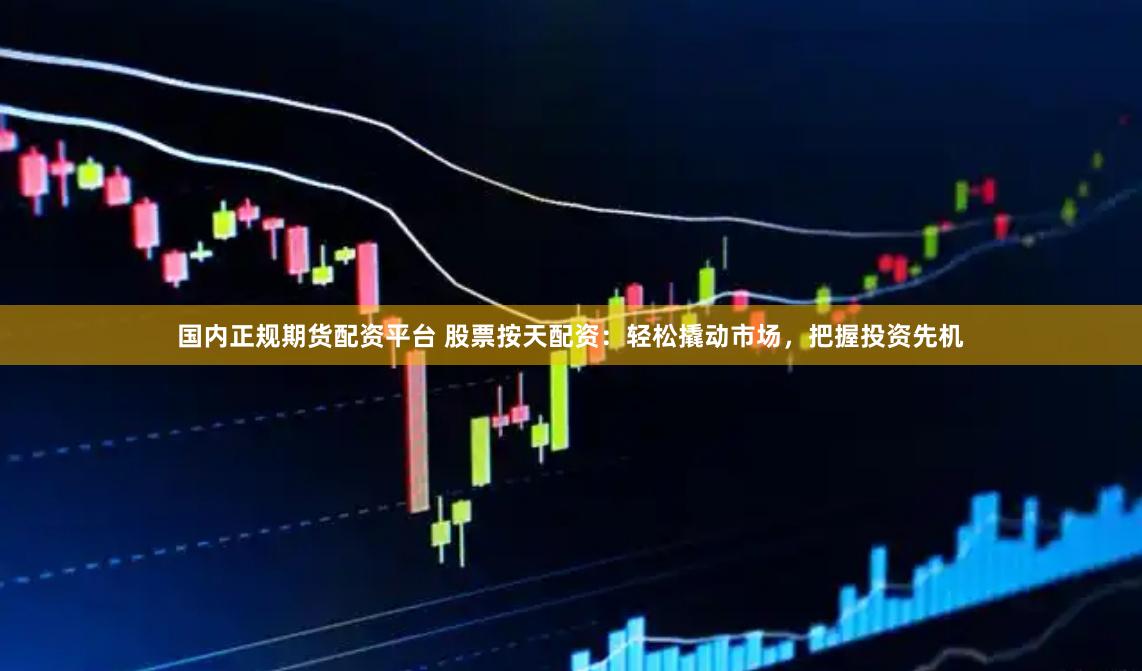 国内正规期货配资平台 股票按天配资：轻松撬动市场，把握投资先机