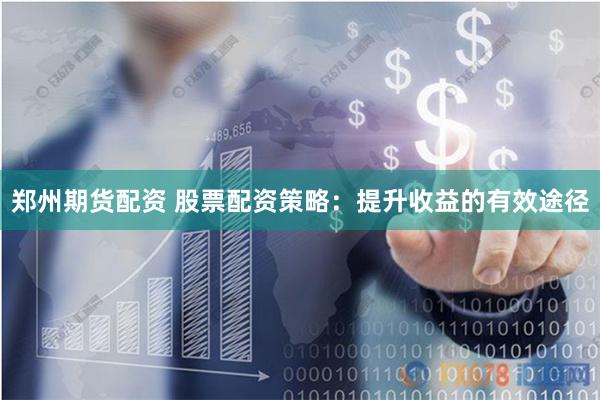 郑州期货配资 股票配资策略:提升收益的有效途径