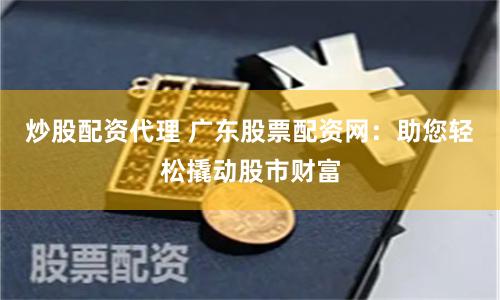 炒股配资代理 广东股票配资网:助您轻松撬动股市财富
