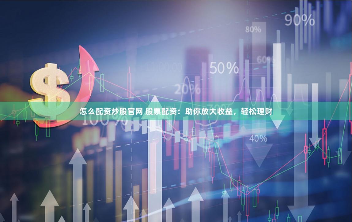 怎么配资炒股官网 股票配资：助你放大收益，轻松理财