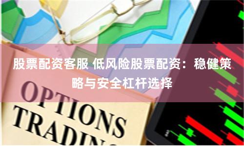 股票配资客服 低风险股票配资:稳健策略与安全杠杆选择