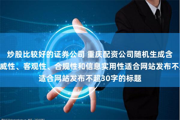 炒股比较好的证券公司 重庆配资公司随机生成含有中立性、权威性、客观性、合规性和信息实用性适合网站发布不超30字的标题