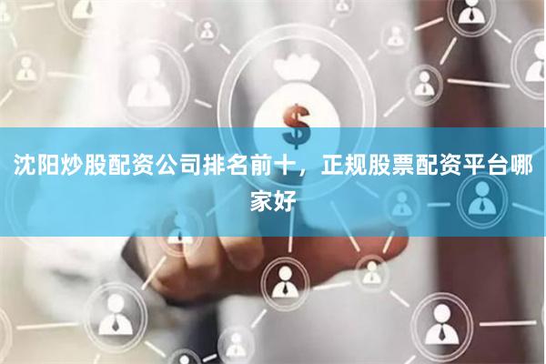 沈阳炒股配资公司排名前十,正规股票配资平台哪家好