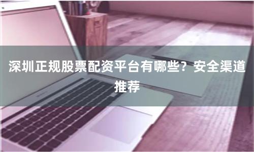 深圳正规股票配资平台有哪些？安全渠道推荐