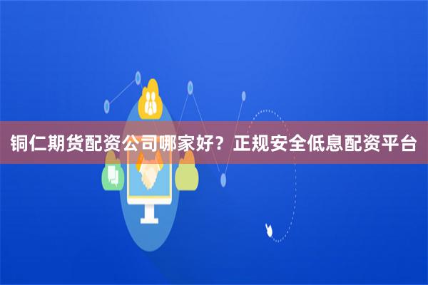 铜仁期货配资公司哪家好？正规安全低息配资平台