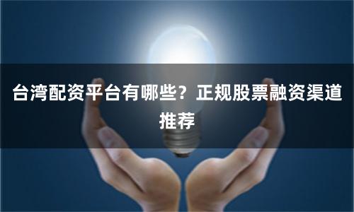 台湾配资平台有哪些？正规股票融资渠道推荐