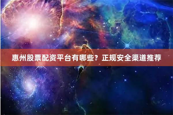 惠州股票配资平台有哪些？正规安全渠道推荐