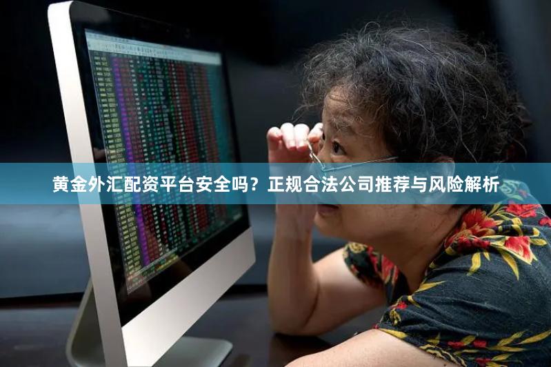 黄金外汇配资平台安全吗？正规合法公司推荐与风险解析