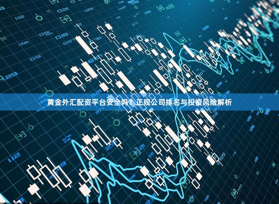 黄金外汇配资平台安全吗？正规公司排名与投资风险解析