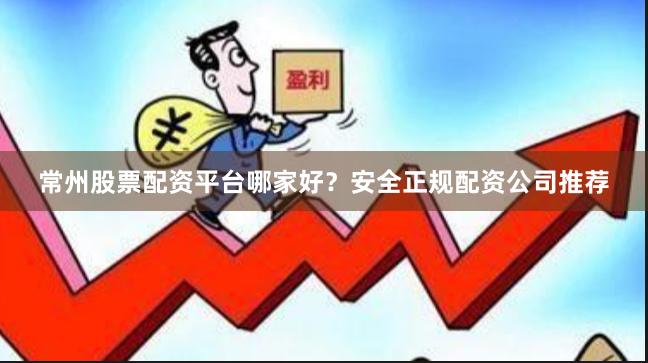 常州股票配资平台哪家好？安全正规配资公司推荐