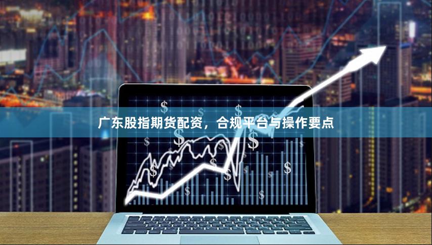 广东股指期货配资，合规平台与操作要点