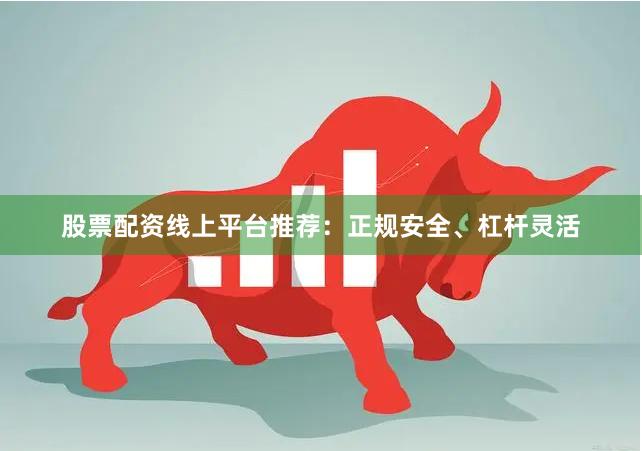 股票配资线上平台推荐：正规安全、杠杆灵活