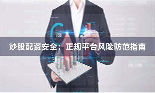 炒股配资安全：正规平台风险防范指南
