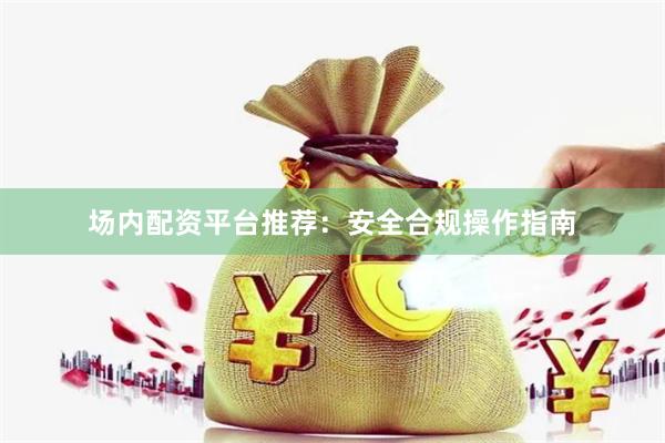 场内配资平台推荐:安全合规操作指南
