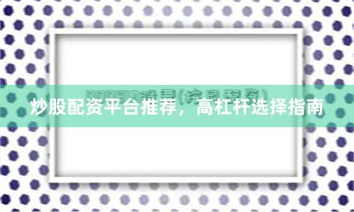 炒股配资平台推荐，高杠杆选择指南