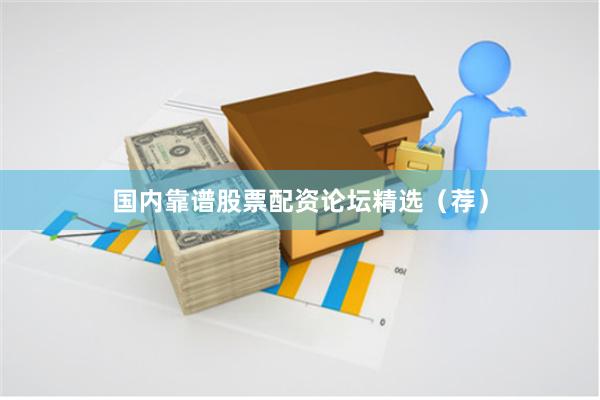 国内靠谱股票配资论坛精选（荐）