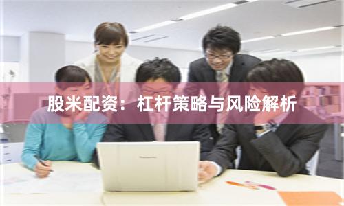 股米配资:杠杆策略与风险解析