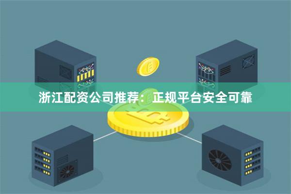 浙江配资公司推荐：正规平台安全可靠